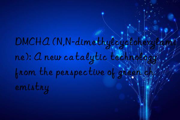 dmcha (n,n-dimethylcyclohexylamine): a new catalytic technology from the perspective of green chemistry