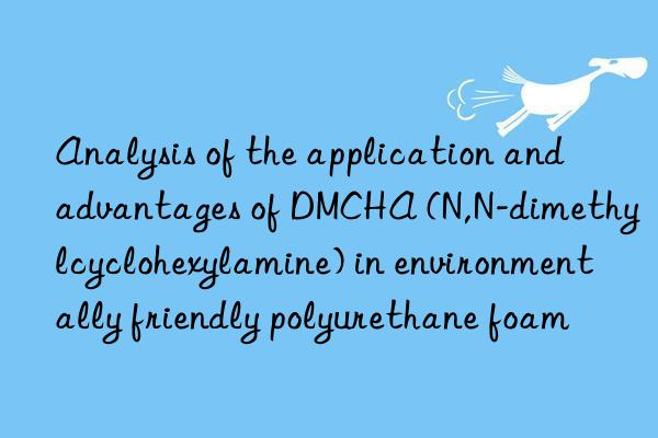 analysis of the application and advantages of dmcha (n,n-dimethylcyclohexylamine) in environmentally friendly polyurethane foam