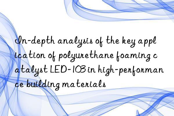 in-depth analysis of the key application of polyurethane foaming catalyst led-103 in high-performance building materials
