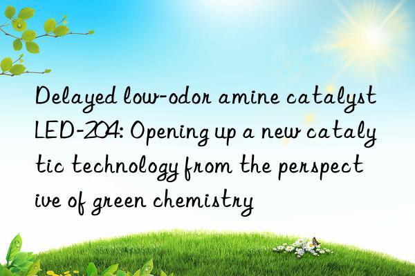 delayed low-odor amine catalyst led-204: opening up a new catalytic technology from the perspective of green chemistry