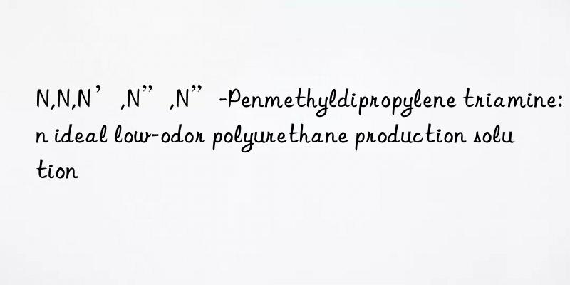 n,n,n’,n”,n”-penmethyldipropylene triamine: an ideal low-odor polyurethane production solution