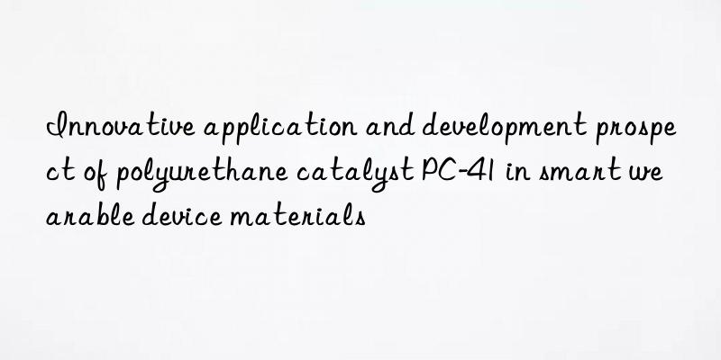 innovative application and development prospect of polyurethane catalyst pc-41 in smart wearable device materials