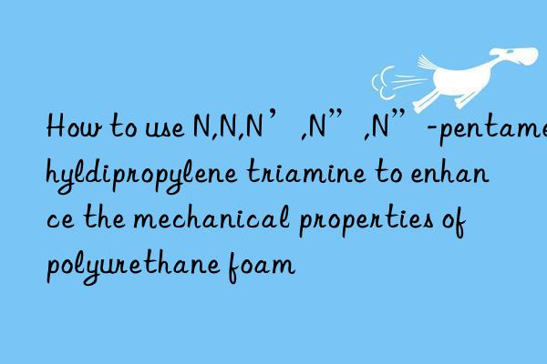 how to use n,n,n’,n”,n”-pentamethyldipropylene triamine to enhance the mechanical properties of polyurethane foam