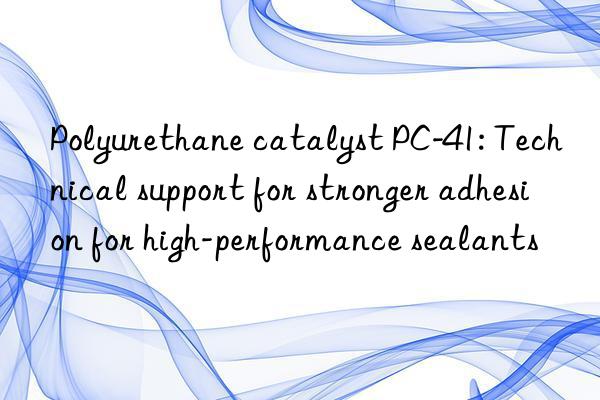 polyurethane catalyst pc-41: technical support for stronger adhesion for high-performance sealants