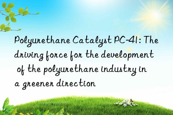 polyurethane catalyst pc-41: the driving force for the development of the polyurethane industry in a greener direction