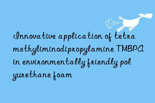 innovative application of tetramethyliminodipropylamine tmbpa in environmentally friendly polyurethane foam