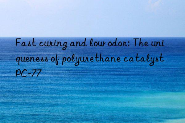 fast curing and low odor: the uniqueness of polyurethane catalyst pc-77