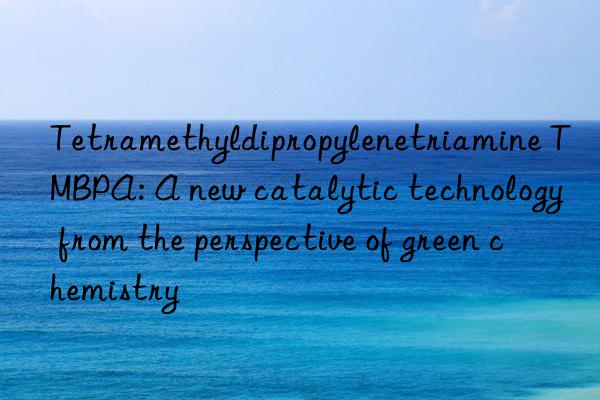 tetramethyldipropylenetriamine tmbpa: a new catalytic technology from the perspective of green chemistry