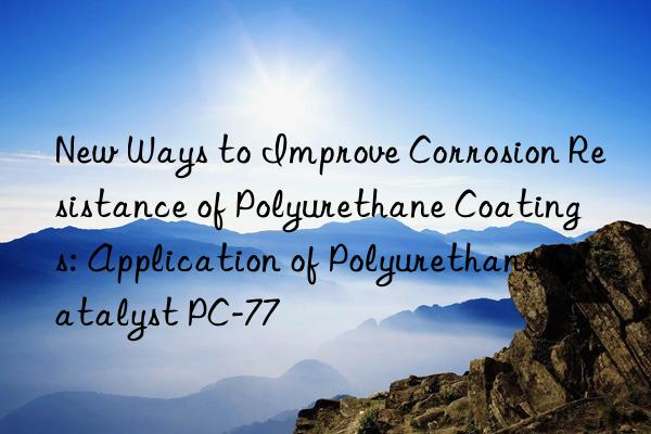 new ways to improve corrosion resistance of polyurethane coatings: application of polyurethane catalyst pc-77
