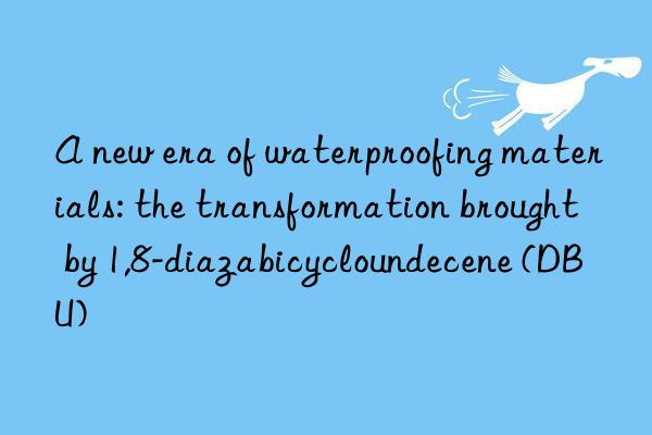 a new era of waterproofing materials: the transformation brought by 1,8-diazabicycloundecene (dbu)