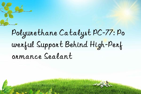 polyurethane catalyst pc-77: powerful support behind high-performance sealant