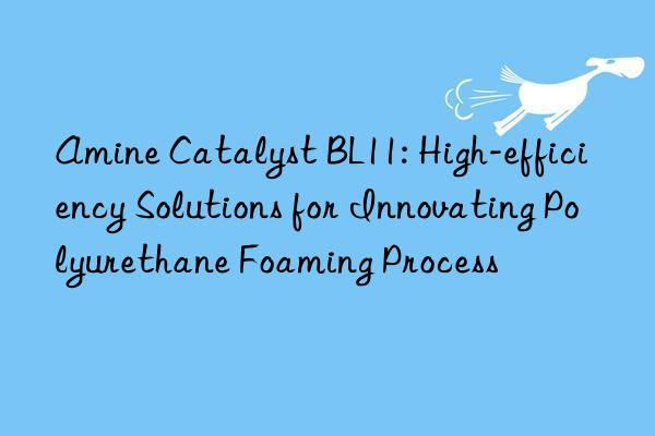 amine catalyst bl11: high-efficiency solutions for innovating polyurethane foaming process