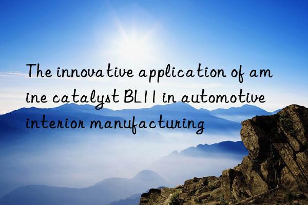 the innovative application of amine catalyst bl11 in automotive interior manufacturing