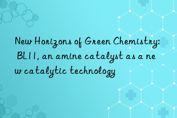new horizons of green chemistry: bl11, an amine catalyst as a new catalytic technology