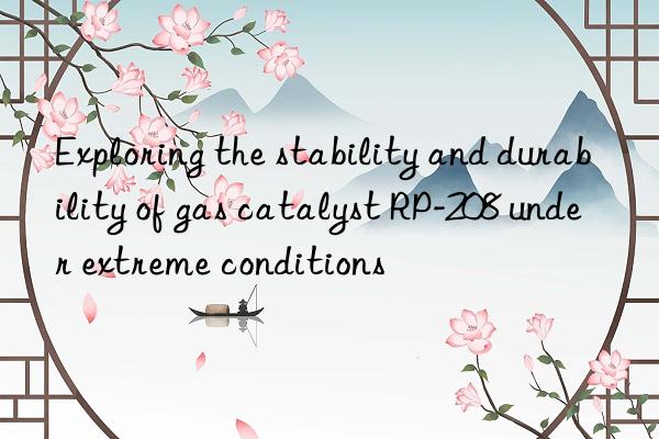 exploring the stability and durability of gas catalyst rp-208 under extreme conditions