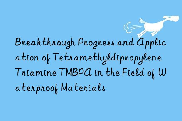 breakthrough progress and application of tetramethyldipropylene triamine tmbpa in the field of waterproof materials