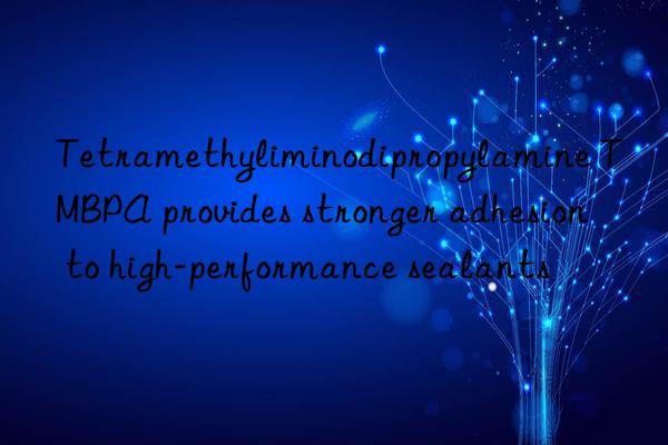 tetramethyliminodipropylamine tmbpa provides stronger adhesion to high-performance sealants