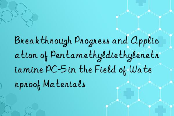 breakthrough progress and application of pentamethyldiethylenetriamine pc-5 in the field of waterproof materials