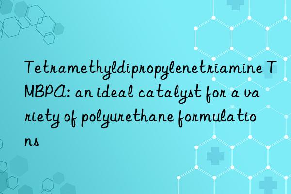 tetramethyldipropylenetriamine tmbpa: an ideal catalyst for a variety of polyurethane formulations