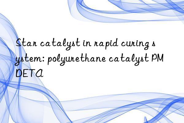 star catalyst in rapid curing system: polyurethane catalyst pmdeta