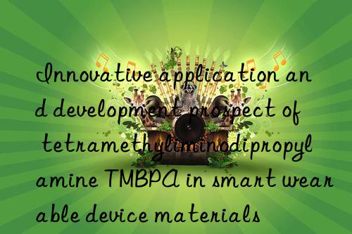 innovative application and development prospect of tetramethyliminodipropylamine tmbpa in smart wearable device materials