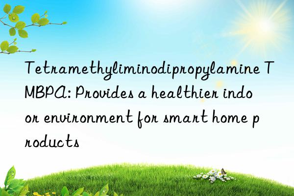 tetramethyliminodipropylamine tmbpa: provides a healthier indoor environment for smart home products