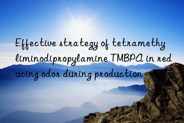 effective strategy of tetramethyliminodipropylamine tmbpa in reducing odor during production