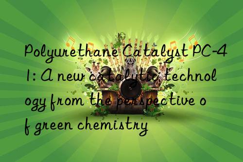polyurethane catalyst pc-41: a new catalytic technology from the perspective of green chemistry