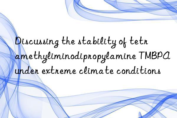 discussing the stability of tetramethyliminodipropylamine tmbpa under extreme climate conditions