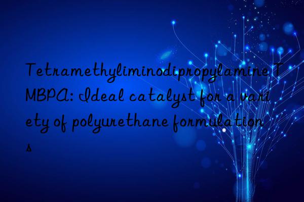 tetramethyliminodipropylamine tmbpa: ideal catalyst for a variety of polyurethane formulations
