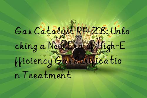 gas catalyst rp-208: unlocking a new era of high-efficiency gas purification treatment