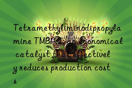 tetramethyliminodipropylamine tmbpa: an economical catalyst that effectively reduces production costs