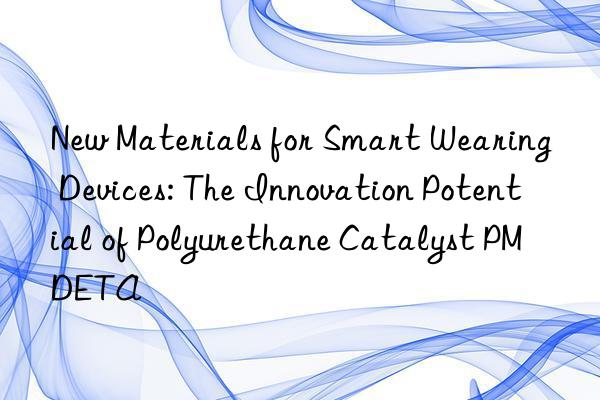 new materials for smart wearing devices: the innovation potential of polyurethane catalyst pmdeta