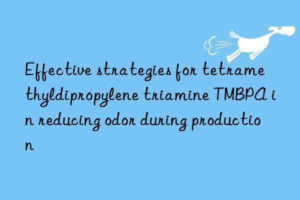effective strategies for tetramethyldipropylene triamine tmbpa in reducing odor during production