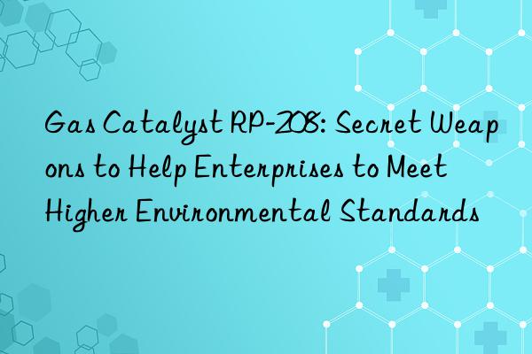 gas catalyst rp-208: secret weapons to help enterprises to meet higher environmental standards