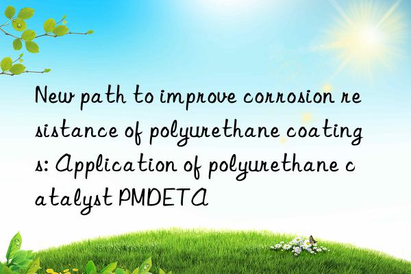 new path to improve corrosion resistance of polyurethane coatings: application of polyurethane catalyst pmdeta