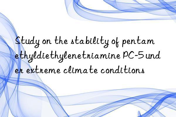 study on the stability of pentamethyldiethylenetriamine pc-5 under extreme climate conditions