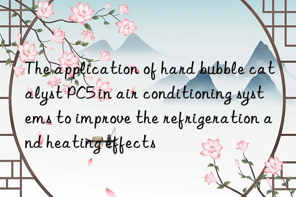 the application of hard bubble catalyst pc5 in air conditioning systems to improve the refrigeration and heating effects