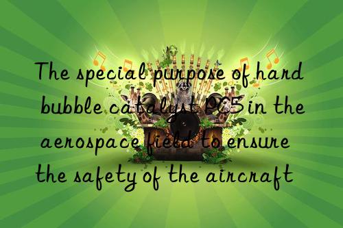 the special purpose of hard bubble catalyst pc5 in the aerospace field to ensure the safety of the aircraft
