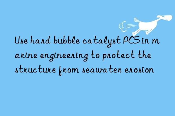use hard bubble catalyst pc5 in marine engineering to protect the structure from seawater erosion