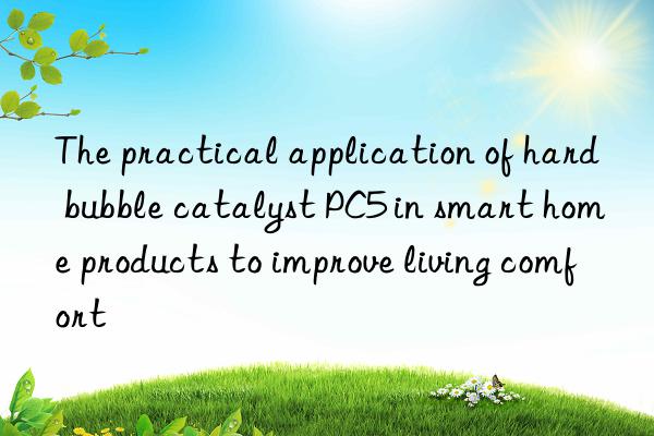the practical application of hard bubble catalyst pc5 in smart home products to improve living comfort