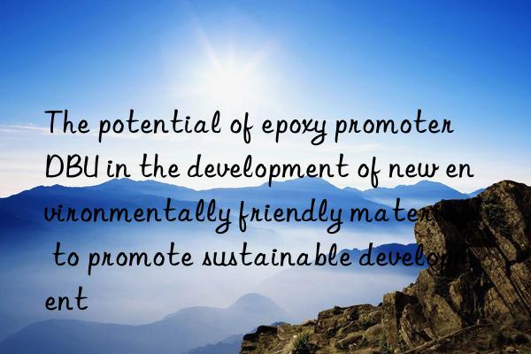 the potential of epoxy promoter dbu in the development of new environmentally friendly materials to promote sustainable development