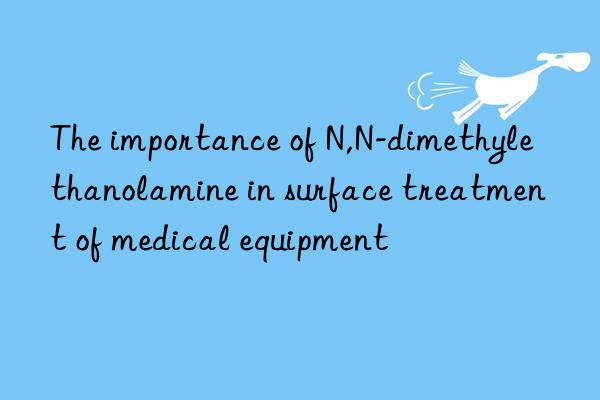 the importance of n,n-dimethylethanolamine in surface treatment of medical equipment