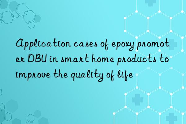 application cases of epoxy promoter dbu in smart home products to improve the quality of life