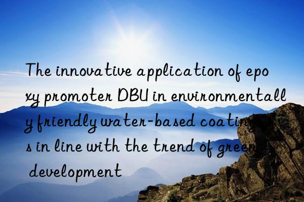 the innovative application of epoxy promoter dbu in environmentally friendly water-based coatings is in line with the trend of green development