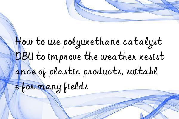 how to use polyurethane catalyst dbu to improve the weather resistance of plastic products, suitable for many fields