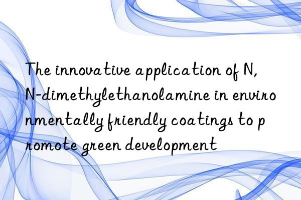 the innovative application of n,n-dimethylethanolamine in environmentally friendly coatings to promote green development