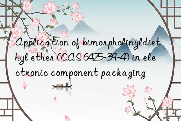 application of bimorpholinyldiethyl ether (cas 6425-39-4) in electronic component packaging