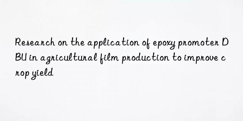 research on the application of epoxy promoter dbu in agricultural film production to improve crop yield