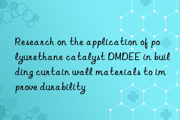 research on the application of polyurethane catalyst dmdee in building curtain wall materials to improve durability